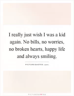 I really just wish I was a kid again. No bills, no worries, no broken hearts, happy life and always smiling Picture Quote #1