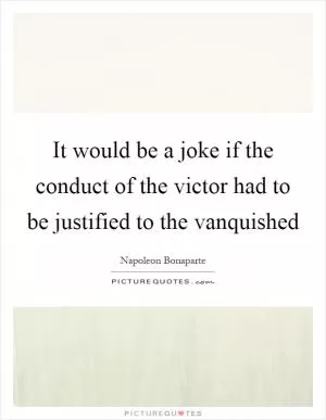 It would be a joke if the conduct of the victor had to be justified to the vanquished Picture Quote #1