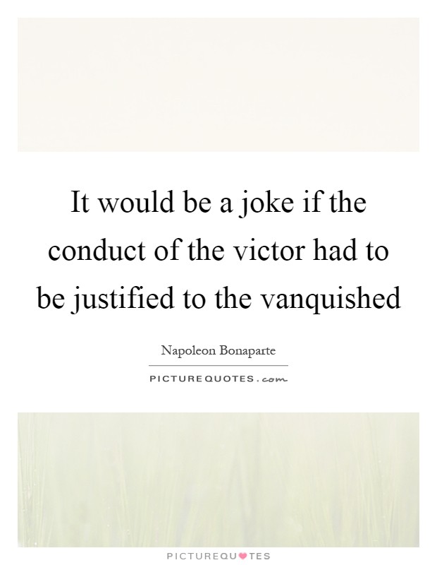 It would be a joke if the conduct of the victor had to be justified to the vanquished Picture Quote #1