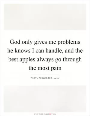 God only gives me problems he knows I can handle, and the best apples always go through the most pain Picture Quote #1