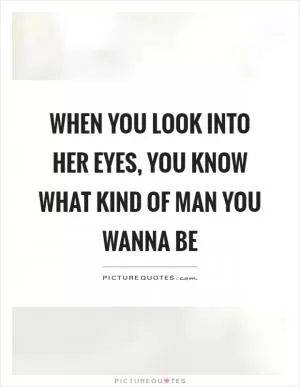 When you look into her eyes, you know what kind of man you wanna be Picture Quote #1