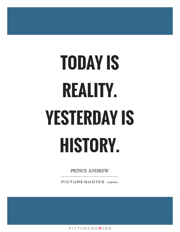 Today is reality. Yesterday is history Picture Quote #1