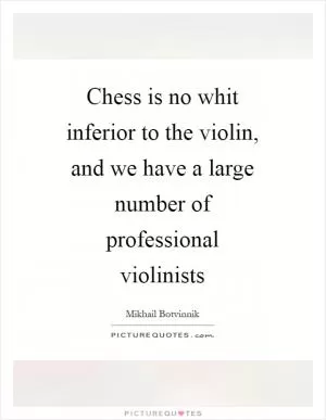 Chess is no whit inferior to the violin, and we have a large number of professional violinists Picture Quote #1