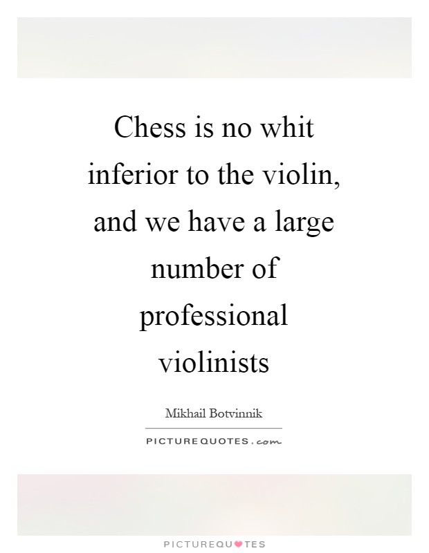 Chess is no whit inferior to the violin, and we have a large number of professional violinists Picture Quote #1