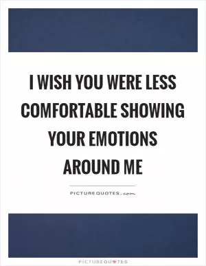 I wish you were less comfortable showing your emotions around me Picture Quote #1