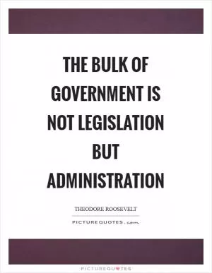 The bulk of government is not legislation but administration Picture Quote #1