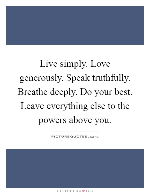 Live simply. Love generously. Speak truthfully. Breathe deeply. Do your best. Leave everything else to the powers above you Picture Quote #1