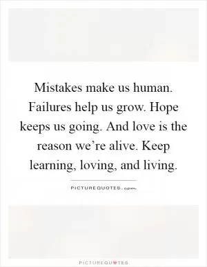 Mistakes make us human. Failures help us grow. Hope keeps us going. And love is the reason we’re alive. Keep learning, loving, and living Picture Quote #1