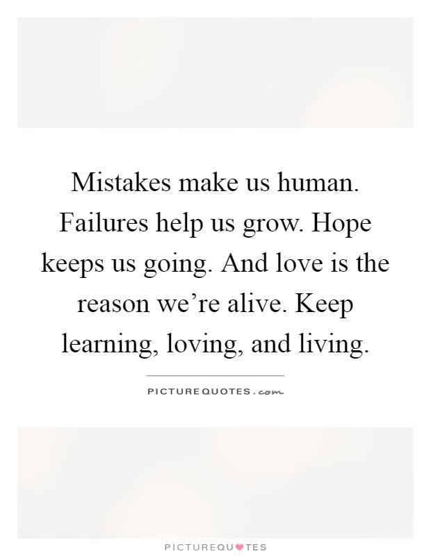 Mistakes make us human. Failures help us grow. Hope keeps us going. And love is the reason we're alive. Keep learning, loving, and living Picture Quote #1
