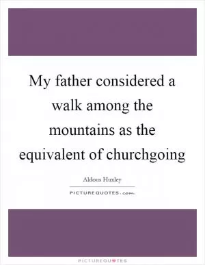 My father considered a walk among the mountains as the equivalent of churchgoing Picture Quote #1