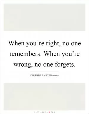 When you’re right, no one remembers. When you’re wrong, no one forgets Picture Quote #1