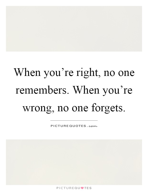 When you're right, no one remembers. When you're wrong, no one forgets Picture Quote #1
