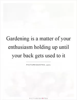 Gardening is a matter of your enthusiasm holding up until your back gets used to it Picture Quote #1