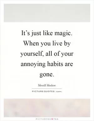 It’s just like magic. When you live by yourself, all of your annoying habits are gone Picture Quote #1