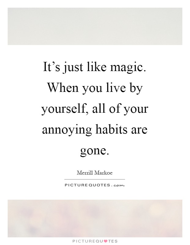 It's just like magic. When you live by yourself, all of your annoying habits are gone Picture Quote #1