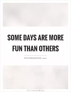 Some days are more fun than others Picture Quote #1
