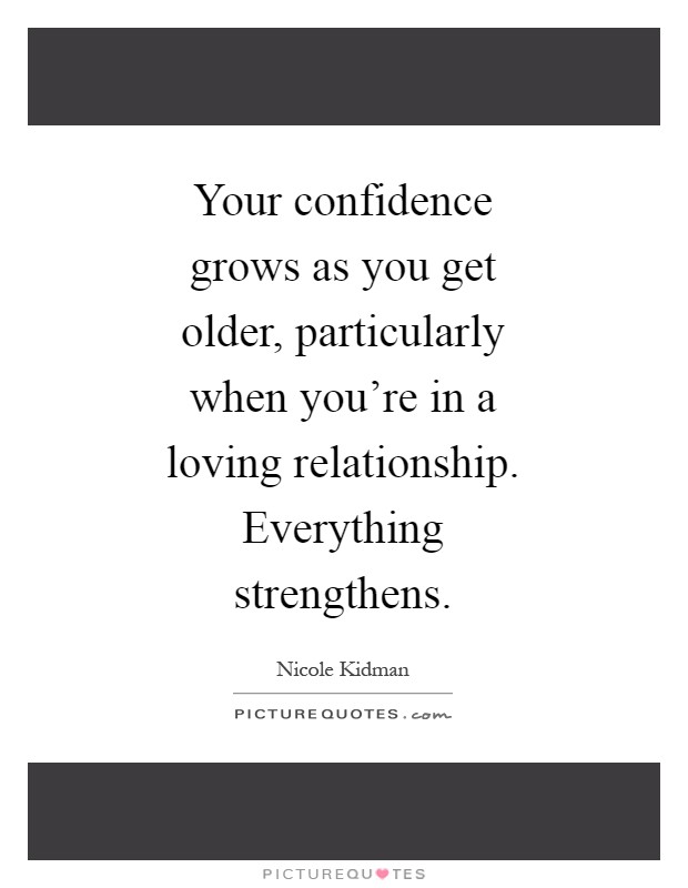 Your confidence grows as you get older, particularly when you're in a loving relationship. Everything strengthens Picture Quote #1