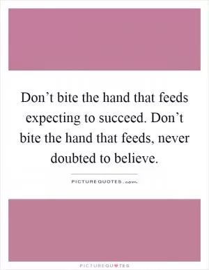 Don’t bite the hand that feeds expecting to succeed. Don’t bite the hand that feeds, never doubted to believe Picture Quote #1