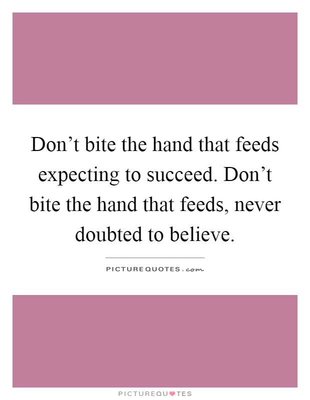 Don't bite the hand that feeds expecting to succeed. Don't bite the hand that feeds, never doubted to believe Picture Quote #1