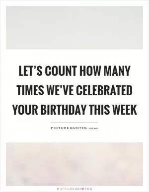 Let’s count how many times we’ve celebrated your birthday this week Picture Quote #1