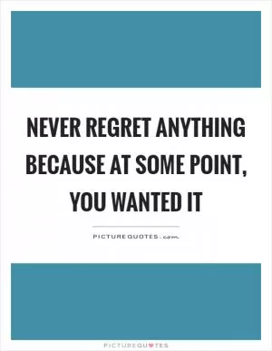 Never regret anything because at some point, you wanted it Picture Quote #1