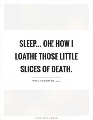 Sleep... Oh! How I loathe those little slices of death Picture Quote #1