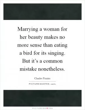 Marrying a woman for her beauty makes no more sense than eating a bird for its singing. But it’s a common mistake nonetheless Picture Quote #1
