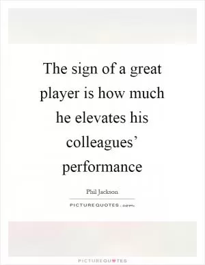 The sign of a great player is how much he elevates his colleagues’ performance Picture Quote #1