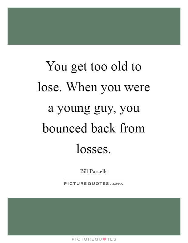 You get too old to lose. When you were a young guy, you bounced back from losses Picture Quote #1