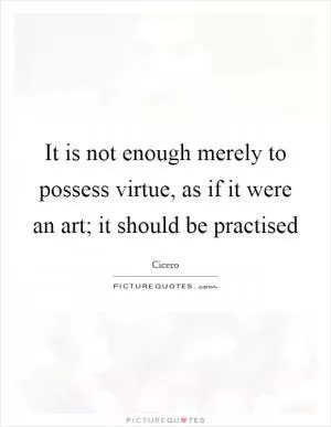 It is not enough merely to possess virtue, as if it were an art; it should be practised Picture Quote #1