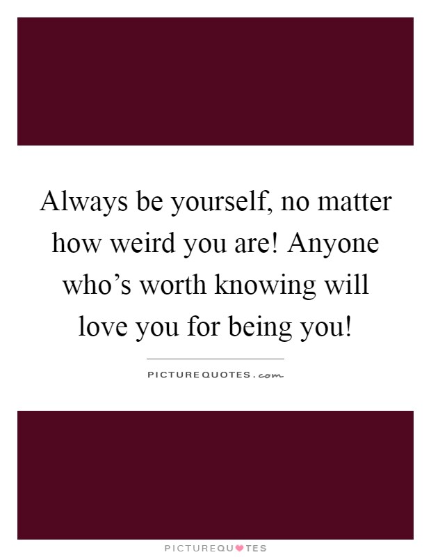 Always be yourself, no matter how weird you are! Anyone who's worth knowing will love you for being you! Picture Quote #1