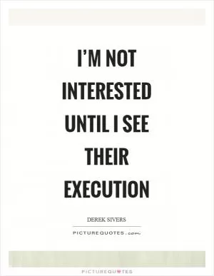 I’m not interested until I see their execution Picture Quote #1