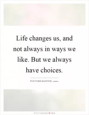 Life changes us, and not always in ways we like. But we always have choices Picture Quote #1