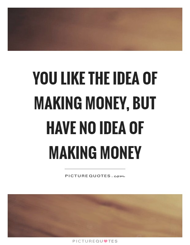 You like the idea of making money, but have no idea of making money Picture Quote #1