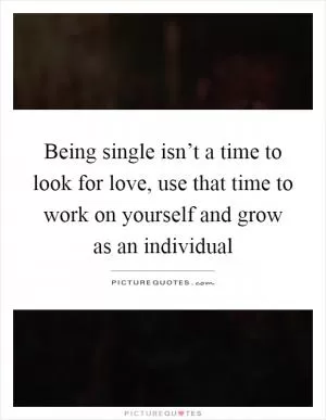 Being single isn’t a time to look for love, use that time to work on yourself and grow as an individual Picture Quote #1