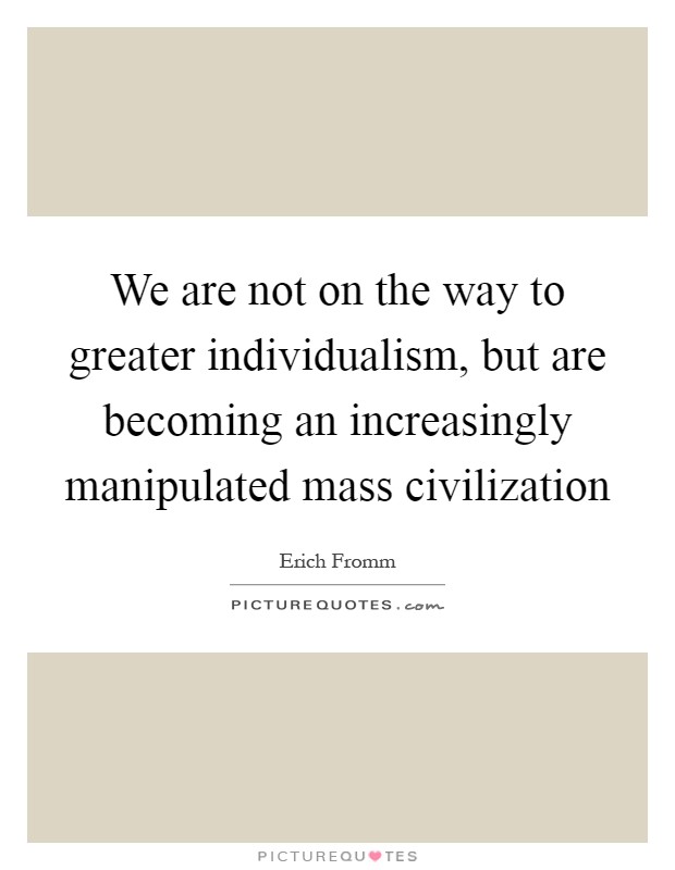 We are not on the way to greater individualism, but are becoming an increasingly manipulated mass civilization Picture Quote #1