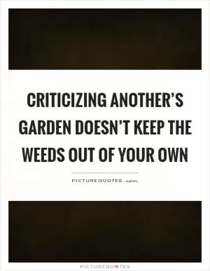 Criticizing another’s garden doesn’t keep the weeds out of your own Picture Quote #1