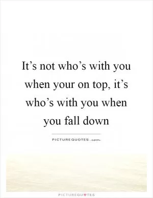 It’s not who’s with you when your on top, it’s who’s with you when you fall down Picture Quote #1