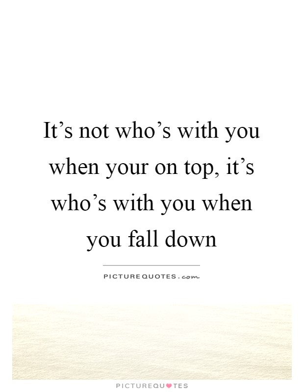 It's not who's with you when your on top, it's who's with you when you fall down Picture Quote #1