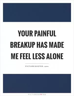 Your painful breakup has made me feel less alone Picture Quote #1