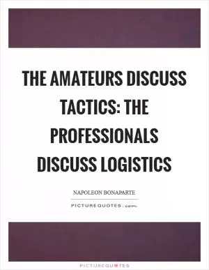 The amateurs discuss tactics: the professionals discuss logistics Picture Quote #1