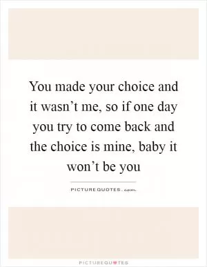 You made your choice and it wasn’t me, so if one day you try to come back and the choice is mine, baby it won’t be you Picture Quote #1