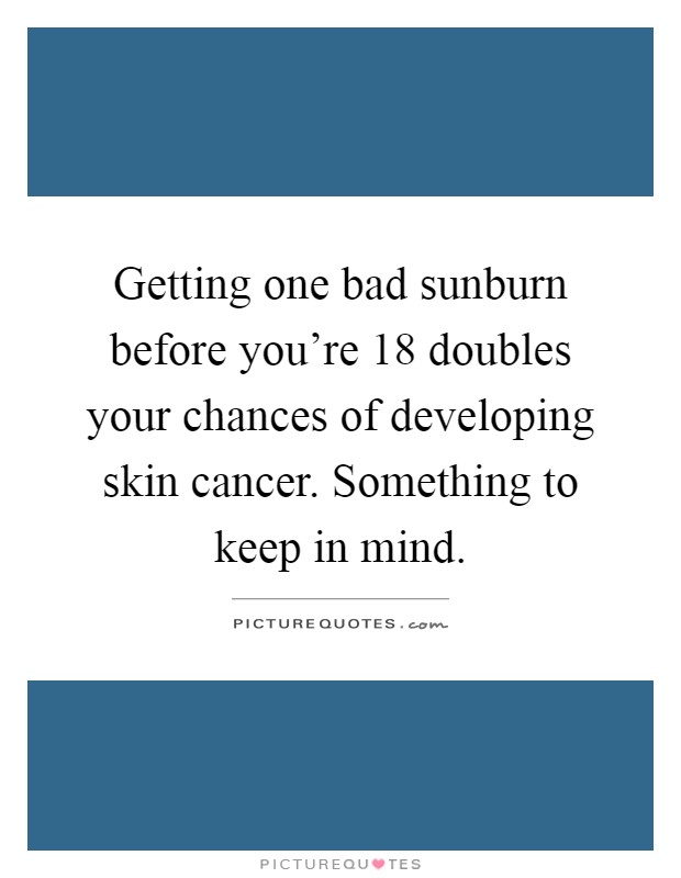 Getting one bad sunburn before you're 18 doubles your chances of developing skin cancer. Something to keep in mind Picture Quote #1