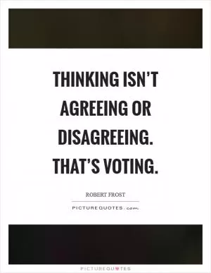 Thinking isn’t agreeing or disagreeing. That’s voting Picture Quote #1