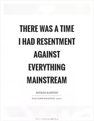 There was a time I had resentment against everything mainstream Picture Quote #1