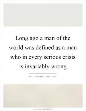 Long ago a man of the world was defined as a man who in every serious crisis is invariably wrong Picture Quote #1