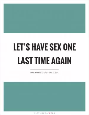 Let’s have sex one last time again Picture Quote #1