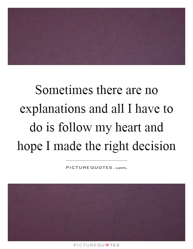 Sometimes there are no explanations and all I have to do is follow my heart and hope I made the right decision Picture Quote #1