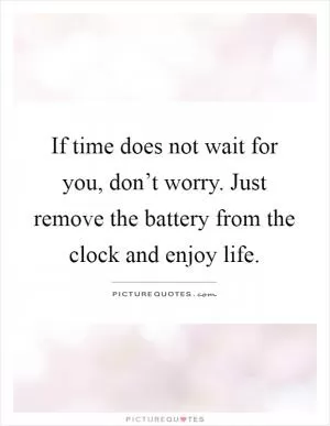 If time does not wait for you, don’t worry. Just remove the battery from the clock and enjoy life Picture Quote #1