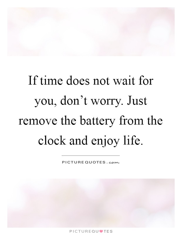 If time does not wait for you, don't worry. Just remove the battery from the clock and enjoy life Picture Quote #1